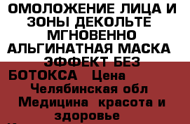 ОМОЛОЖЕНИЕ ЛИЦА И ЗОНЫ ДЕКОЛЬТЕ -МГНОВЕННО.АЛЬГИНАТНАЯ МАСКА -ЭФФЕКТ БЕЗ БОТОКСА › Цена ­ 1 000 - Челябинская обл. Медицина, красота и здоровье » Косметические услуги   . Челябинская обл.